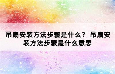 吊扇安装方法步骤是什么？ 吊扇安装方法步骤是什么意思